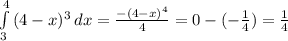 \int\limits^4_3 {(4- x)^{3} } \, dx = \frac{- (4-x)^{4} }{4} = 0-(- \frac{1}{4} )= \frac{1}{4}