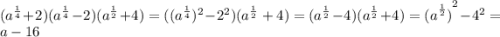 ( {a}^{ \frac{1}{4} } + 2)( {a }^{ \frac{1}{4} } - 2)( {a}^{ \frac{1}{2} } + 4) = (( {a }^{ \frac{1}{4} } ) ^{2} - {2}^{2}) {( {a}^{ \frac{1}{2} } + 4) } = ( {a}^{ \frac{1}{2} } - 4)( {a}^{ \frac{1}{2} } + 4) = { {(a }^{ \frac{1}{2} }) }^{2} - {4}^{2} = a - 16