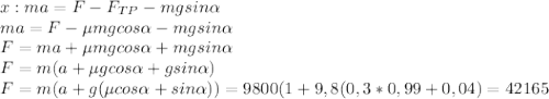 x:ma=F-F_{TP}-mgsin \alpha \\ ma=F- \mu mgcos \alpha -mgsin \alpha \\ F=ma+\mu mgcos \alpha +mgsin \alpha \\ F=m(a+\mu gcos \alpha +gsin \alpha) \\ F=m(a+g(\mu cos \alpha +sin \alpha ))=9800(1+9,8(0,3*0,99+0,04)=42165