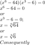 (x^{6} - 64)(x^{3} - 6) = 0 \\&#10;x^{6} - 64 = 0 \\&#10;or \\&#10;x^{3} - 6 = 0; \\&#10;x = \sqrt[6]{64} \\&#10;or \\&#10;x = \sqrt[3]{6} \\&#10;Consequently