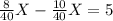 \frac{8}{40} X- \frac{10}{40} X=5