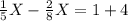 \frac{1}{5} X - \frac{2}{8}X =1+4