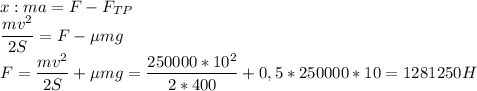 x: ma=F-F_{TP} \\ \dfrac{mv^2}{2S}=F- \mu mg \\ F= \dfrac{mv^2}{2S}+\mu mg= \dfrac{250000*10^2}{2*400}+0,5*250000*10=1281250H