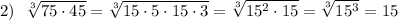 2) \ \ \sqrt[3]{75\cdot45}= \sqrt[3]{15\cdot5\cdot15\cdot3}=\sqrt[3]{15^2\cdot15}=\sqrt[3]{15^3}=15