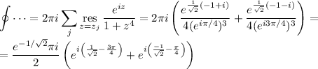 \displaystyle\oint\dots=2\pi i \sum_j \mathop{\mathrm{res}}\limits_{z=z_j}\frac{e^{iz}}{1+z^4}=2\pi i\left(\frac{e^{\frac 1{\sqrt2}(-1+i)}}{4(e^{i\pi/4})^3}+\frac{e^{\frac 1{\sqrt2}(-1-i)}}{4(e^{i3\pi/4})^3}\right)=\\=\frac{e^{-1/\sqrt2}\pi i}2\left(e^{i\left(\frac 1{\sqrt2}-\frac{3\pi}4\right)}+e^{i\left(\frac {-1}{\sqrt2}-\frac{\pi}4\right)}\right)