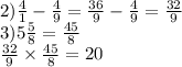 2) \frac{4}{1} - \frac{4}{9} = \frac{36}{9} - \frac{4}{9} = \frac{32}{9} \\ 3) 5 \frac{5}{8} = \frac{45}{8} \\ \frac{32}{9} \times \frac{45}{8} = 20