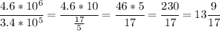 \cfrac{4.6*10^6}{3.4*10^5} = \cfrac{4.6*10}{ \frac{17}{5} } = \cfrac{46*5}{17} = \cfrac{230}{17}=13 \cfrac{9}{17}