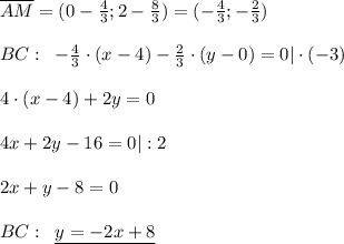 \overline {AM}=(0- \frac{4}{3};2- \frac{8}{3})=(-\frac{4}{3}; -\frac{2}{3} )\\\\BC:\; \; -\frac{4}{3}\cdot (x-4)- \frac{2}{3}\cdot (y-0)=0|\cdot (-3)\\\\4\cdot (x-4)+2y=0\\\\ 4x+2y-16=0|:2\\\\2x+y-8=0\\\\BC:\; \; \underline {y=-2x+8}