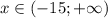 x \in (-15; +\infty)