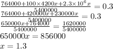 \frac{764000 + 100 \times 4200x + 2.3 \times {10}^{6}x }{5400000} = 0.3 \\ \frac{764000 + 420000x + 230000x}{5400000} = 0.3 \\ \frac{650000x + 764000}{5400000} = \frac{1620000}{5400000} \\ 650000x = 856000 \\ x = 1.3