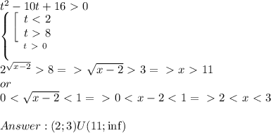 t^2-10t+16\ \textgreater \ 0 \\ \left \{ {{\left[\begin{array}{cc}t\ \textless \ 2\\t\ \textgreater \ 8\end{array}}\right \atop {t\ \textgreater \ 0}} \right. \\ 2^{\sqrt{x-2}}\ \textgreater \ 8 =\ \textgreater \ \sqrt{x-2}\ \textgreater \ 3 =\ \textgreater \ x\ \textgreater \ 11 \\ or\\ 0\ \textless \ \sqrt{x-2}\ \textless \ 1 =\ \textgreater \ 0\ \textless \ x-2\ \textless \ 1 =\ \textgreater \ 2\ \textless \ x\ \textless \ 3 \\ \\Answer: (2;3)U(11;\inf)