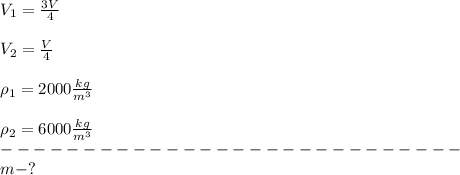 V_1=\frac{3V}{4}\\ \\V_2=\frac{V}{4}\\ \\ \rho_1=2000\frac{kg}{m^3}\\ \\ \rho_2=6000\frac{kg}{m^3}\\----------------------------\\m - ?