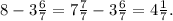 8 - 3\frac{6}{7} = 7 \frac{7}{7} -3 \frac{6}{7} = 4 \frac{1}{7}.