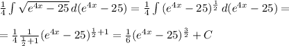 \frac{1}{4} \int\limits { \sqrt{e^{4x}-25} } \, d(e^{4x} -25) = \frac{1}{4} \int\limits { (e^{4x}-25)^{ \frac{1}{2} } } \, d(e^{4x} -25) = \\ \\ = \frac{1}{4} \frac{1}{ \frac{1}{2}+1 } (e^{4x}-25)^{ \frac{1}{2}+1 } = \frac{1}{6} (e^{4x}-25)^{ \frac{3}{2} }+C