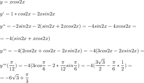 \displaystyle y=xcos2x\\\\y`=1*cos2x-2xsin2x\\\\y``=-2sin2x-2(sin2x+2xcos2x)=-4sin2x-4xcos2x=\\\\=-4(sin2x+xcos2x)\\\\y```=-4(2cos2x+cos2x-2xsin2x)=-4(3cos2x-2xsin2x)=\\\\y```( \frac{ \pi }{12})=-4(3cos \frac{ \pi }{6}-2* \frac{ \pi }{12}sin \frac{ \pi }{6})=-4( \frac{3 \sqrt{3}}{2}- \frac{ \pi }{6}* \frac{1}{2})=\\\\=-6 \sqrt{3}+ \frac{ \pi }{3}