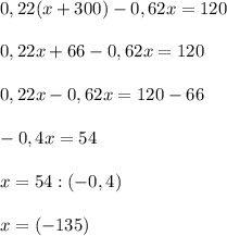 0,22(x+300)-0,62x=120 \\ \\ 0,22x+66-0,62x=120 \\ \\ 0,22x-0,62x=120-66 \\ \\ -0,4x=54 \\ \\ x=54:(-0,4) \\ \\ x=(-135)