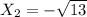 X _{2} = - \sqrt{13}