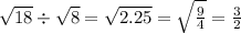 \sqrt{18} \div \sqrt{8} = \sqrt{2.25} = \sqrt{ \frac{9}{4} } = \frac{3}{2}