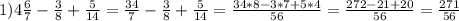 1)4 \frac{6}{7}- \frac{3}{8}+ \frac{5}{14}= \frac{34}{7}- \frac{3}{8}+ \frac{5}{14}= \frac{34*8-3*7+5*4}{56}= \frac{272-21+20}{56} = \frac{271}{56}