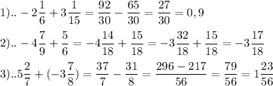 \displaystyle 1)..-2 \frac{1}{6}+3 \frac{1}{15}= \frac{92}{30}- \frac{65}{30}= \frac{27}{30}=0,9 \\ \\ 2)..-4 \frac{7}{9}+ \frac{5}{6}=-4 \frac{14}{18}+ \frac{15}{18}=-3 \frac{32}{18}+ \frac{15}{18}=-3 \frac{17}{18} \\ \\3)..5 \frac{2}{7}+(-3 \frac{7}{8})= \frac{37}{7}- \frac{31}{8}= \frac{296-217}{56}= \frac{79}{56}=1 \frac{23}{56}