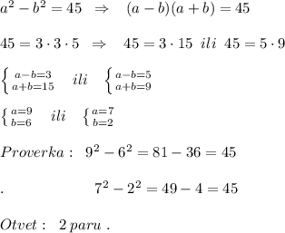 a^2-b^2=45\; \; \Rightarrow \; \; \; (a-b)(a+b)=45\\\\45=3\cdot 3\cdot 5\; \; \Rightarrow \; \; \; 45=3\cdot 15\; \; ili\; \; 45=5\cdot 9\\\\ \left \{ {{a-b=3} \atop {a+b=15}} \right. \; \; \; ili\; \; \; \left \{ {{a-b=5} \atop {a+b=9}} \right. \\\\ \left \{ {{a=9} \atop {b=6}} \right. \; \; \; ili\; \; \; \left \{ {{a=7} \atop {b=2}} \right. \\\\Proverka:\; \; 9^2-6^2=81-36=45\\\\ . \qquad \qquad \qquad 7^2-2^2=49-4=45\\\\Otvet:\; \; 2\; paru\; .