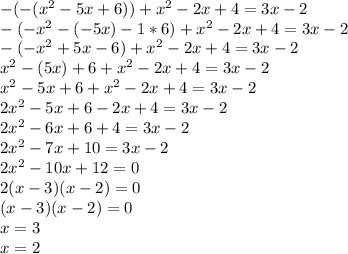 -(-(x^2-5x+6))+x^2-2x+4=3x-2 \\ -(-x^2-(-5x)-1*6)+x^2-2x+4=3x-2 \\ -(-x^2+5x-6)+x^2-2x+4=3x-2 \\ x^2-(5x)+6+x^2-2x+4=3x-2 \\ x^2-5x+6+x^2-2x+4=3x-2 \\ 2x^2-5x+6-2x+4=3x-2 \\ 2x^2-6x+6+4=3x-2 \\ 2x^2-7x+10=3x-2 \\ 2x^2-10x+12=0 \\ 2(x-3)(x-2)=0 \\ (x-3)(x-2)=0 \\ x=3 \\ x=2