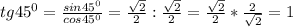 tg 45^{0} = \frac{sin 45^{0} }{cos 45^{0} } = \frac{ \sqrt{2} }{2}: \frac{ \sqrt{2} }{2} = \frac{ \sqrt{2} }{2} * \frac{2}{ \sqrt{2} }=1