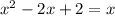 x^{2} -2x+2 = x