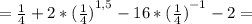 = { \frac{1}{4} } +2 * { (\frac{1}{4}) }^{1,5}- 16 * {( \frac{1}{4}) }^{-1}-2 =