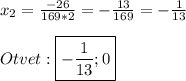 x_{2}=\frac{-26}{169*2}=-\frac{13}{169}=-\frac{1}{13}\\\\Otvet:\boxed{-\frac{1}{13};0}