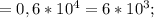 =0,6* 10^{4}=6* 10^{3} ;