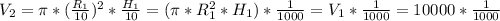 V_{2} = \pi * ( \frac{ R_{1} }{10} )^{2} * \frac{ H_{1} }{10}=( \pi * R_{1} ^{2} * H_{1} )* \frac{1}{1000} = V_{1} * \frac{1}{1000} =10000* \frac{1}{1000}