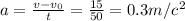 a= \frac{v-v_0}{t}= \frac{15}{50}=0.3m/c^2