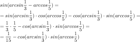 sin(arcsin \dfrac{1}{3}-arccos \dfrac{1}{5})= \\ = sin(arcsin &#10;\dfrac{1}{3})\cdot cos(arccos \dfrac{1}{5})-cos(arcsin \dfrac{1}{3}) &#10;\cdot sin(arccos \dfrac{1}{5})= \\ = \dfrac{1}{3}\cdot \dfrac{1}{5} &#10;-cos(arcsin \dfrac{1}{3}) \cdot sin(arccos \dfrac{1}{5})= \\ = &#10;\dfrac{1}{15}-cos(arcsin \dfrac{1}{3}) \cdot sin(arccos \dfrac{1}{5}) &#10;