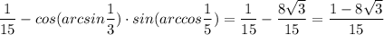 \dfrac{1}{15}-cos(arcsin \dfrac{1}{3}) \cdot sin(arccos \dfrac{1}{5})= \dfrac{1}{15}- \dfrac{8 \sqrt{3} }{15}= \dfrac{1-8 \sqrt{3} }{15}