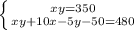 \left \{ {{xy=350} \atop {xy+10x-5y-50=480}} \right.