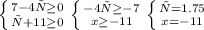 \left \{ {{7-4х \geq 0} \atop {х+11 \geq 0}} \right. &#10; \left \{ {{-4х \geq -7} \atop {x \geq -11}} \right. &#10; \left \{ {{х=1.75} \atop {x=-11}} \right.