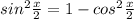 sin^2 \frac{x}{2} = 1 - cos^2 \frac{x}{2}