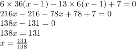 6 \times 36(x - 1) - 13 \times 6(x - 1) + 7 = 0 \\ 216x - 216 - 78x + 78 + 7 = 0 \\ 138x - 131 = 0 \\ 138x = 131 \\ x = \frac{131}{138}