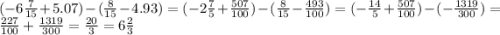 ( - 6 \frac{7}{15} + 5.07) - ( \frac{8}{15} - 4.93) = ( - 2 \frac{7}{5} + \frac{507}{100} ) - ( \frac{8}{15} - \frac{493}{100} ) = ( - \frac{14}{5} + \frac{507}{100} ) - ( - \frac{1319}{300} ) = \frac{227}{100} + \frac{1319}{300} = \frac{20}{3} = 6 \frac{2}{3}