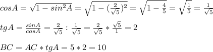 cosA= \sqrt{1-sin^2A}= \sqrt{1-( \frac{2}{ \sqrt{5} } )^2} = \sqrt{1- \frac{4}{5} }= \sqrt{ \frac{1}{5} }= \frac{1}{ \sqrt{5} } \\ \\ tgA= \frac{sinA}{cosA}= \frac{2}{ \sqrt{5} }: \frac{1}{ \sqrt{5} }= \frac{2}{ \sqrt{5} }* \frac{ \sqrt{5} }{1 }= 2 \\ \\ BC=AC*tgA=5*2=10