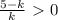 \frac{5-k}{k} \ \textgreater \ 0