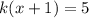 k(x+1) = 5