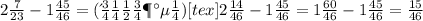 2 \frac{7}{23} - 1 \frac{45}{46} = (домножаем) [tex]2 \frac{14}{46} - 1 \frac{45}{46} = 1 \frac{60}{46} - 1 \frac{45}{46} = \frac{15}{46}