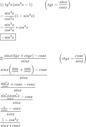 1)\displaystyle \,\,tg^2x(sin^2x-1)\quad \quad \quad \bigg(tgx=\frac{sinx}{cosx}\bigg)\\\\-\frac{sin^2x}{cos^2x}(1-sin^2x)\\\\-\frac{sin^2x}{cos^2x}*cos^2x\\\\\boxed{-sin^2x}\\\\\\\\2)\frac{sinx(tgx+ctgx)-cosx}{sinx} \quad \quad \quad \bigg(ctgx=\frac{cosx}{sinx}\bigg)\\\\\frac{sinx\bigg(\frac{sinx}{cosx}+\frac{cosx}{sinx}\bigg)-cosx}{sinx}\\\\\frac{\frac{sin^2x}{cosx}+cosx-cosx}{sinx}\\\\\frac{\frac{sin^2x+cos^2x}{cosx}-cosx}{sinx}\\\\\frac{\frac{1}{cosx}-cosx}{sinx}\\\\\frac{1-cos^2x}{sinx*cosx}