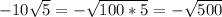 -10 \sqrt{5} = - \sqrt{100*5} = - \sqrt{500}