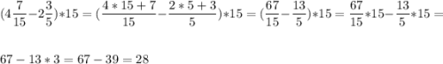 \displaystyle ( 4 \frac{7}{15}- 2 \frac{3}{5})* 15= ( \frac{4*15+7}{15} - \frac{2*5+3}{5}) * 15 = (\frac{67}{15} - \frac{13}{5}) * 15 = \frac{67}{15} * 15 - \frac{13}{5} *15=\\ \\ 67- 13*3= 67 - 39 = 28