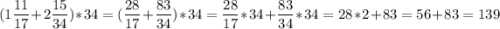 \displaystyle ( 1 \frac{11}{17} + 2 \frac{15}{34}) * 34=(\frac{28}{17} + \frac{83}{34}) *34= \frac{28}{17} * 34 + \frac{83}{34} * 34= 28*2+ 83= 56+83=139