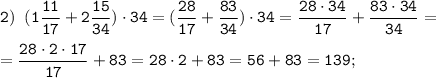 \tt \displaystyle 2) \;\; (1\frac{11}{17}+2\frac{15}{34}) \cdot 34 = (\frac{28}{17}+\frac{83}{34}) \cdot 34 =\frac{28 \cdot 34}{17}+\frac{83 \cdot 34}{34} =\\\\=\frac{28 \cdot 2 \cdot 17}{17}+83 = 28 \cdot 2+83 =56+83=139;