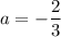 a=- \dfrac{2}{3}